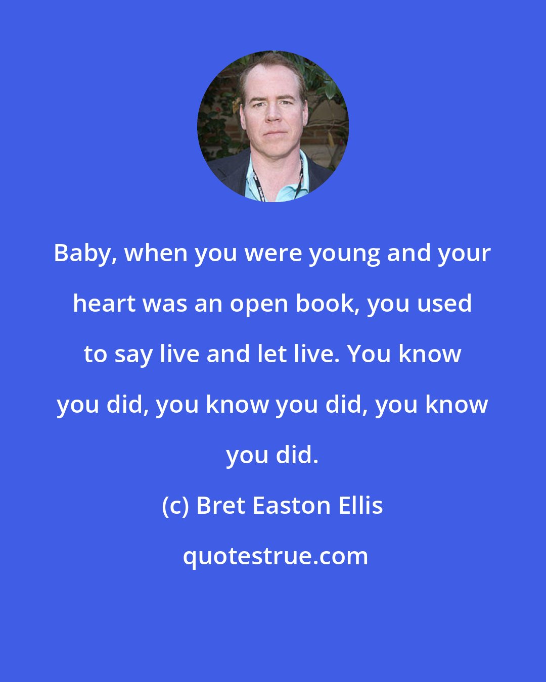 Bret Easton Ellis: Baby, when you were young and your heart was an open book, you used to say live and let live. You know you did, you know you did, you know you did.