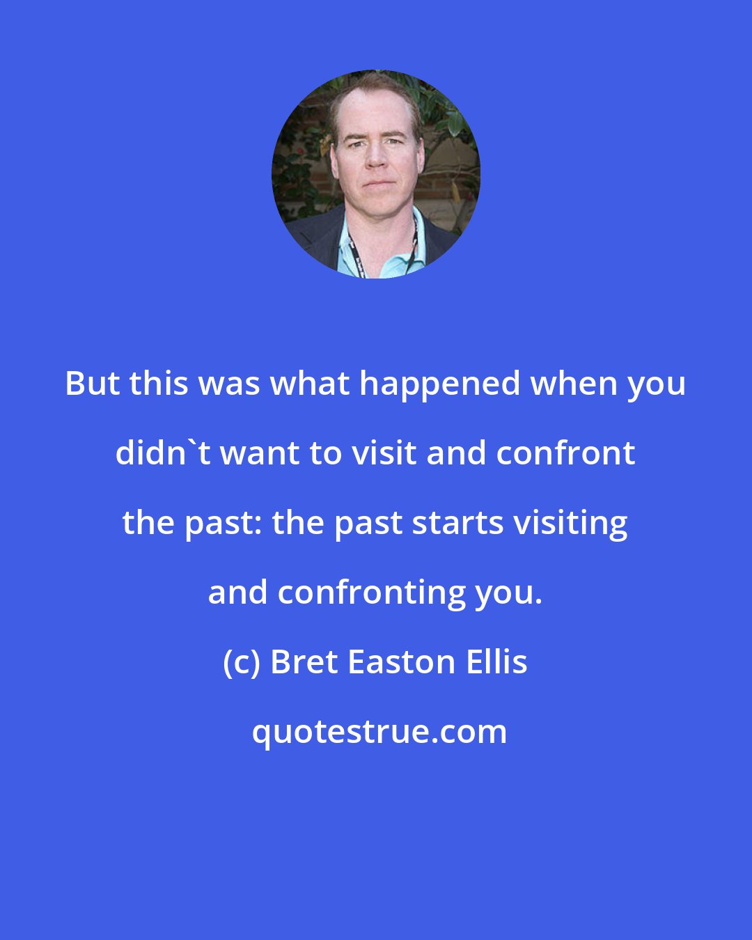 Bret Easton Ellis: But this was what happened when you didn't want to visit and confront the past: the past starts visiting and confronting you.