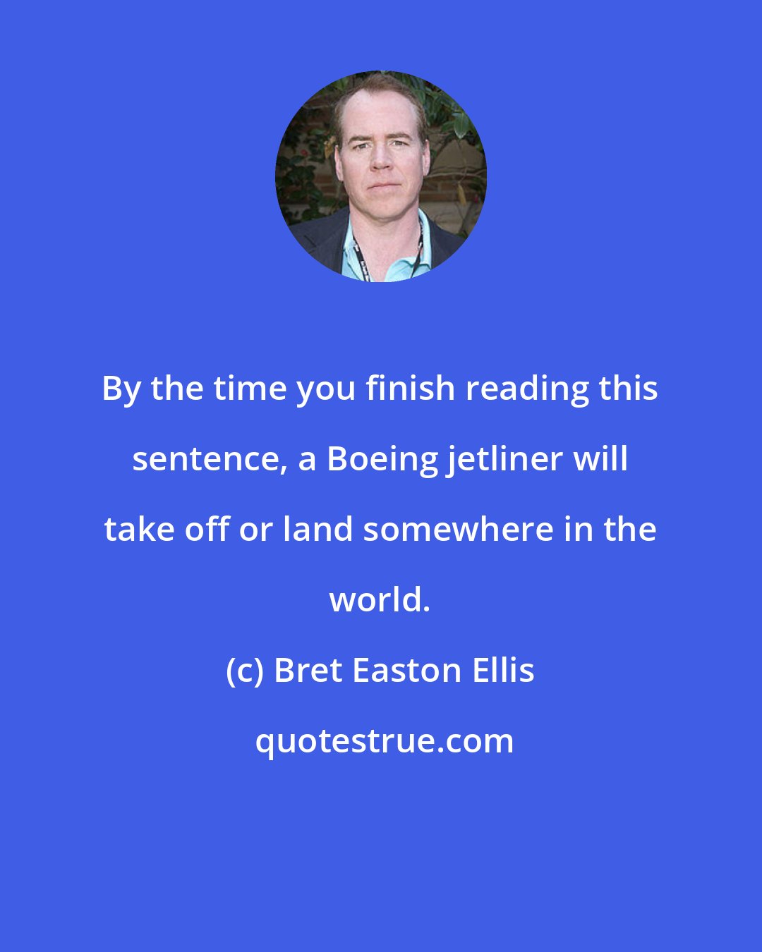 Bret Easton Ellis: By the time you finish reading this sentence, a Boeing jetliner will take off or land somewhere in the world.