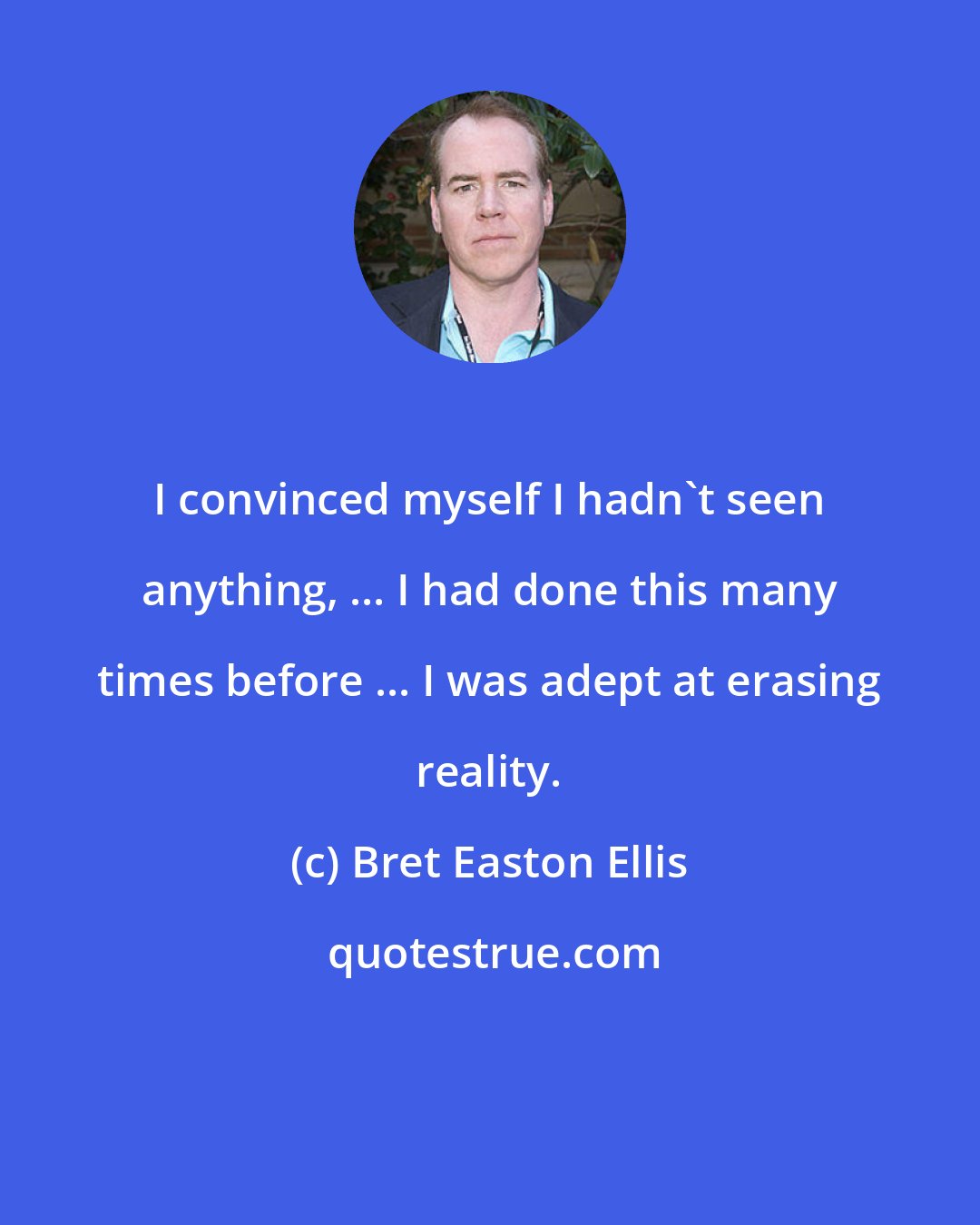 Bret Easton Ellis: I convinced myself I hadn't seen anything, ... I had done this many times before ... I was adept at erasing reality.