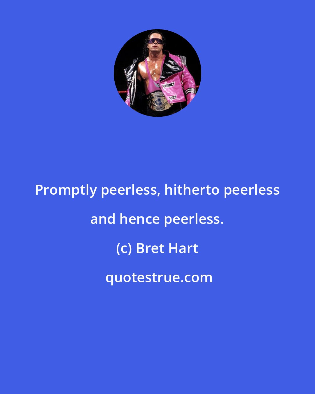 Bret Hart: Promptly peerless, hitherto peerless and hence peerless.