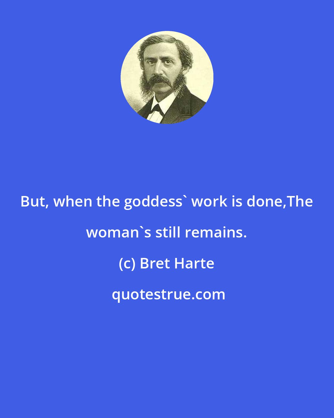 Bret Harte: But, when the goddess' work is done,The woman's still remains.