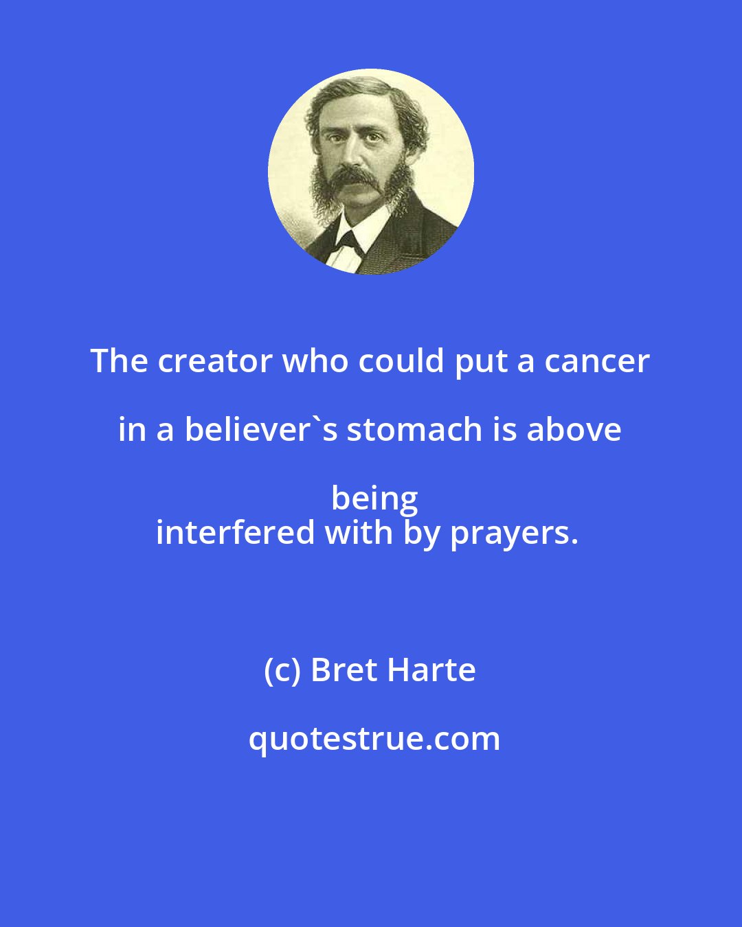 Bret Harte: The creator who could put a cancer in a believer's stomach is above being
interfered with by prayers.