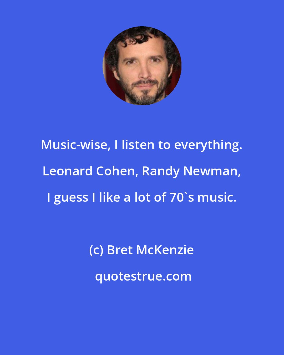 Bret McKenzie: Music-wise, I listen to everything. Leonard Cohen, Randy Newman, I guess I like a lot of 70's music.