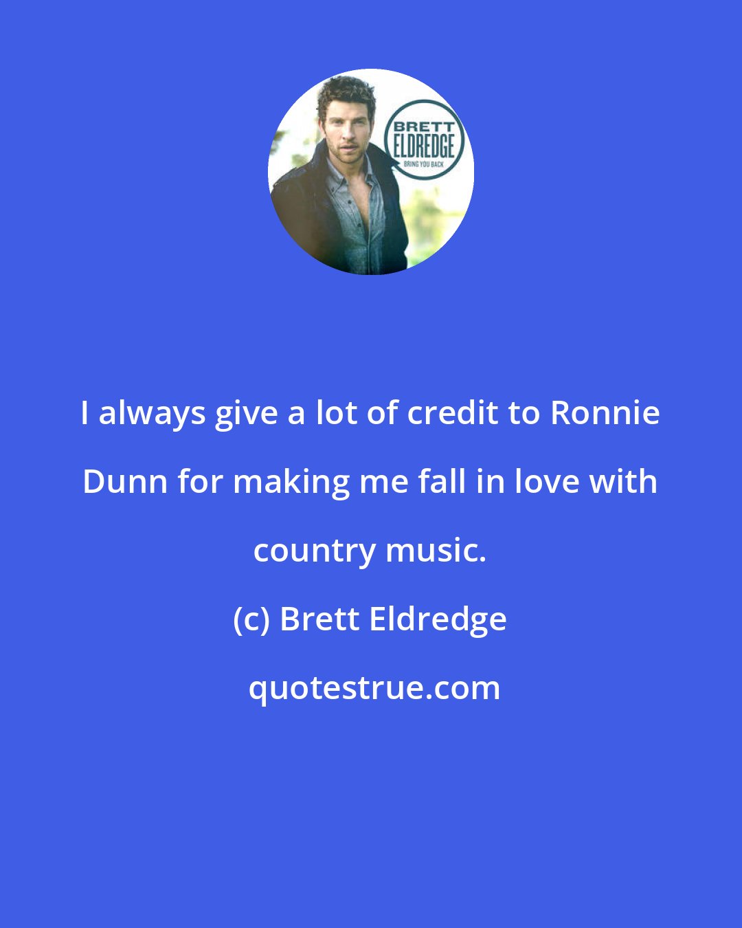 Brett Eldredge: I always give a lot of credit to Ronnie Dunn for making me fall in love with country music.