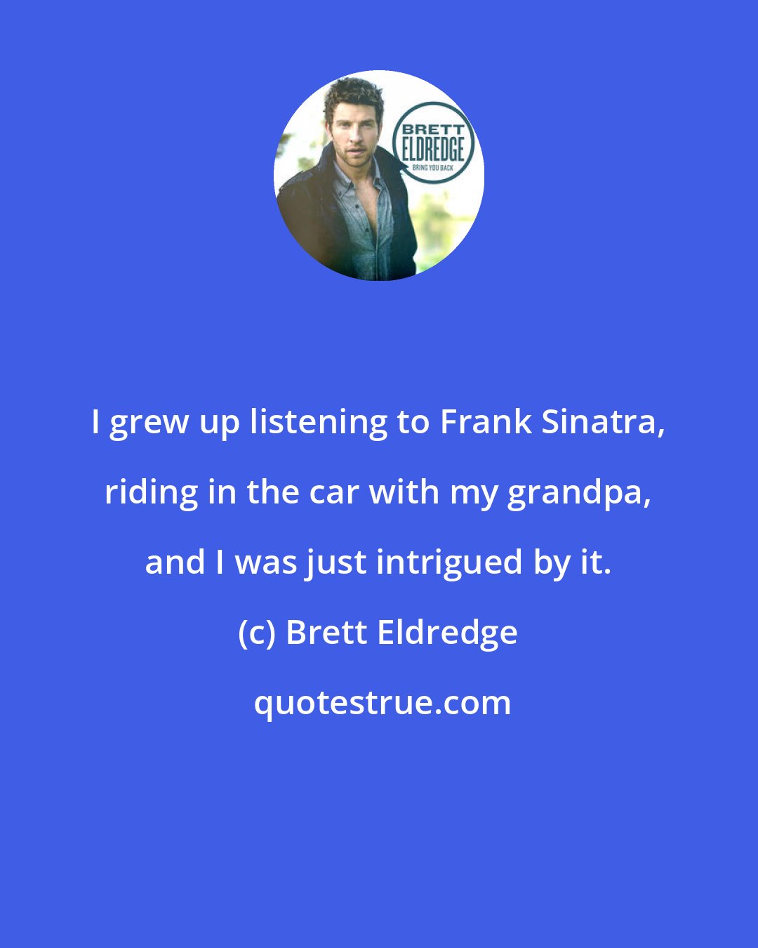 Brett Eldredge: I grew up listening to Frank Sinatra, riding in the car with my grandpa, and I was just intrigued by it.