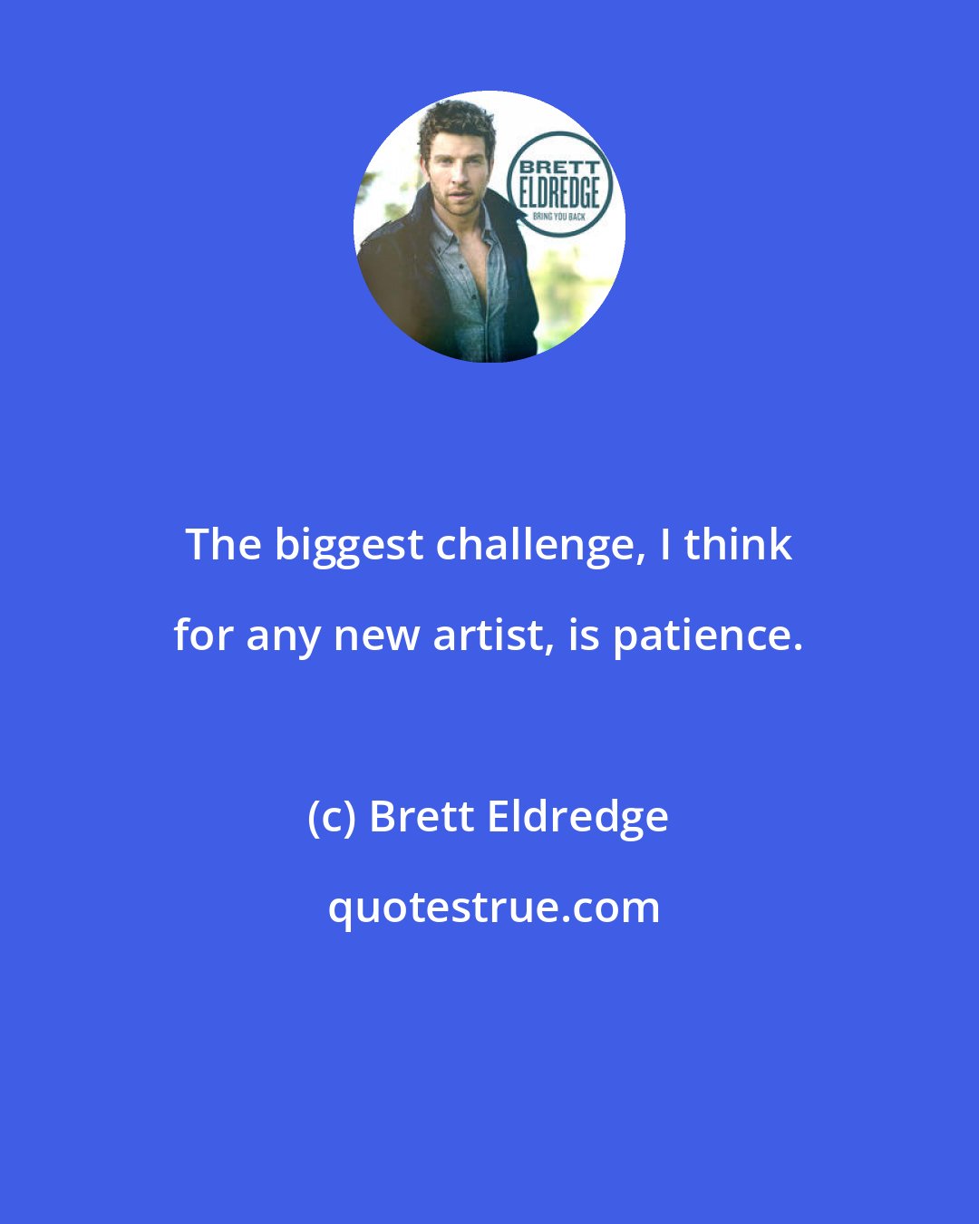 Brett Eldredge: The biggest challenge, I think for any new artist, is patience.