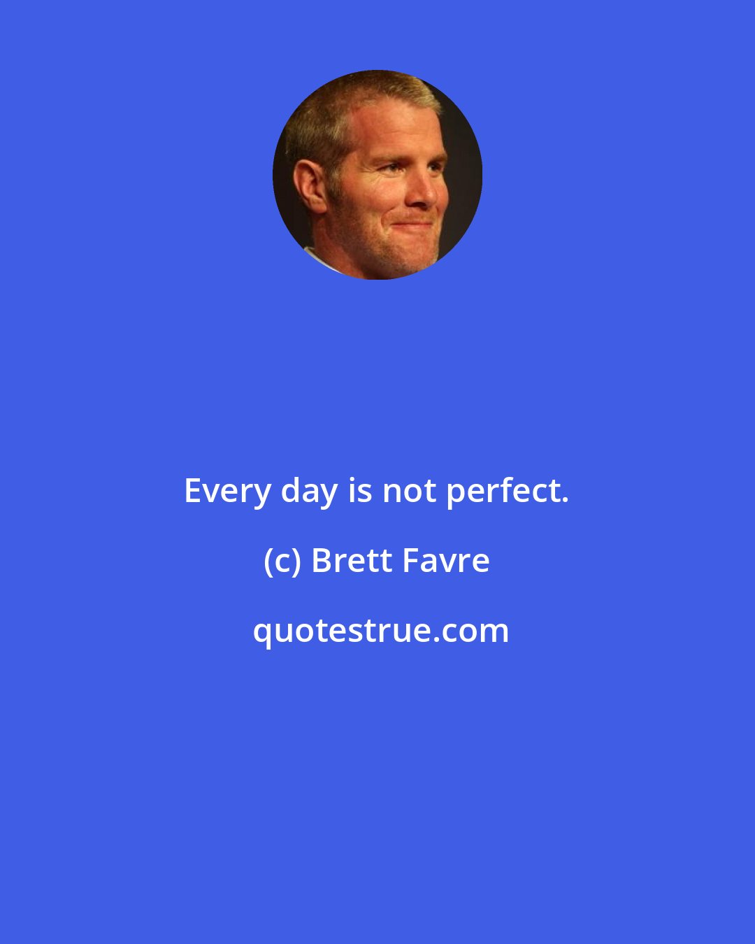 Brett Favre: Every day is not perfect.