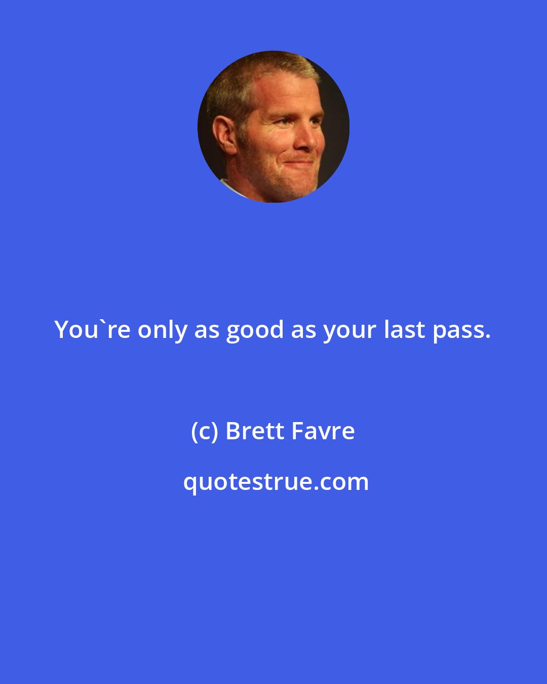 Brett Favre: You're only as good as your last pass.