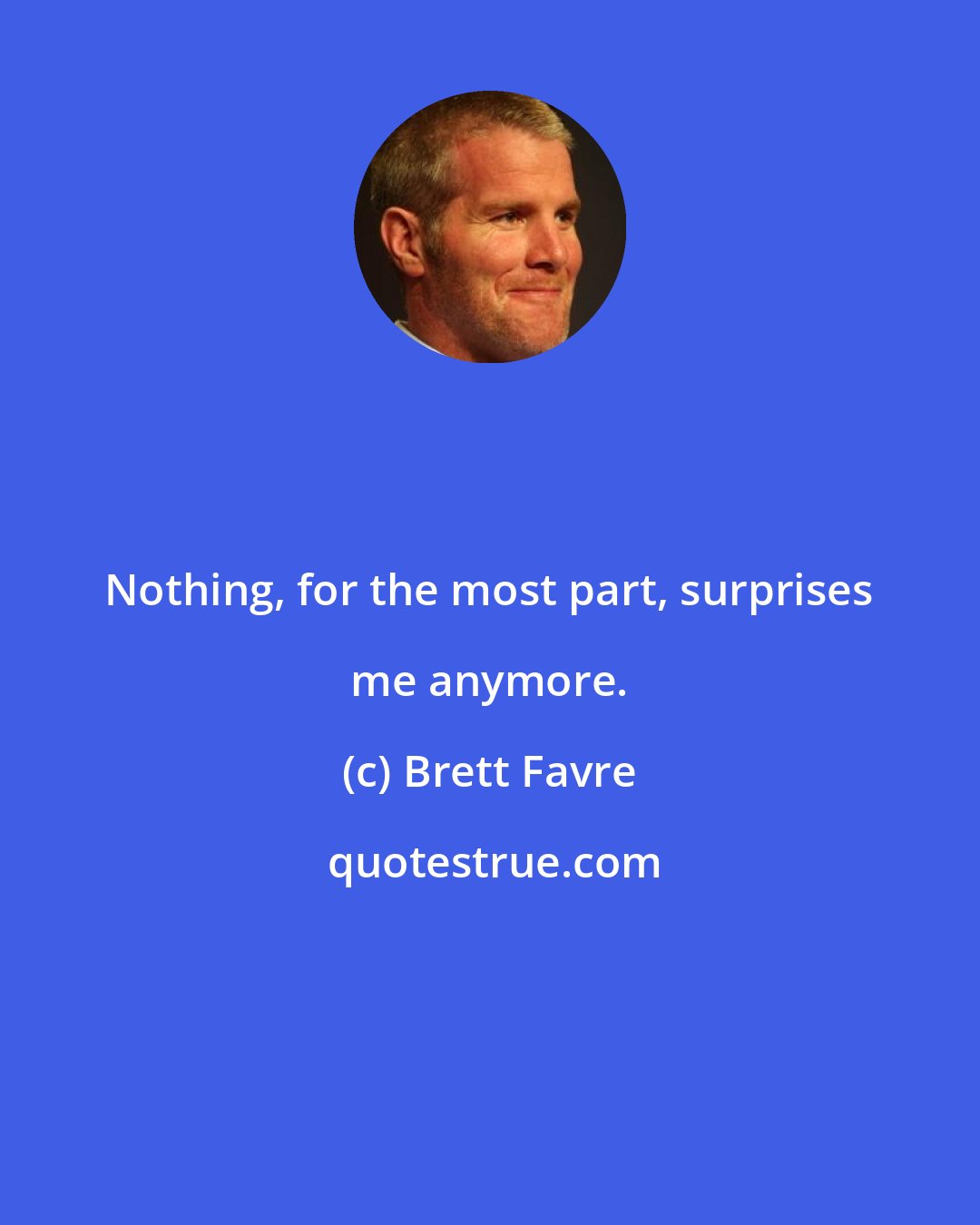 Brett Favre: Nothing, for the most part, surprises me anymore.