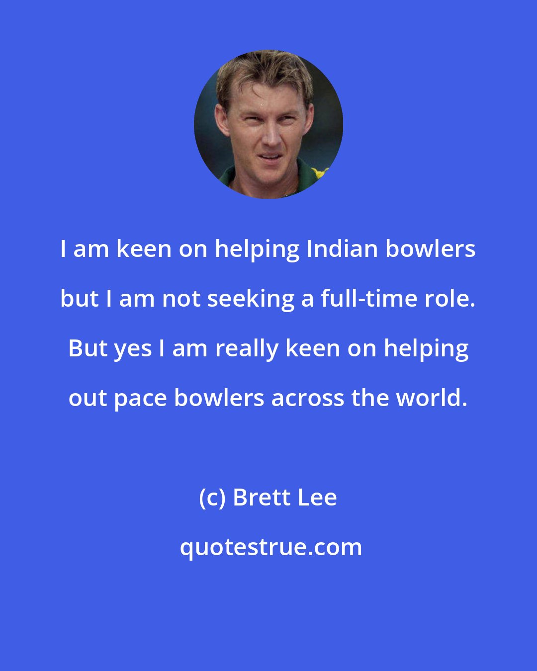 Brett Lee: I am keen on helping Indian bowlers but I am not seeking a full-time role. But yes I am really keen on helping out pace bowlers across the world.