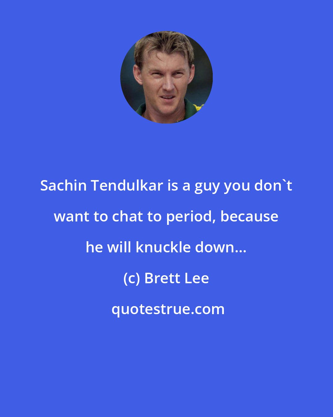 Brett Lee: Sachin Tendulkar is a guy you don't want to chat to period, because he will knuckle down...