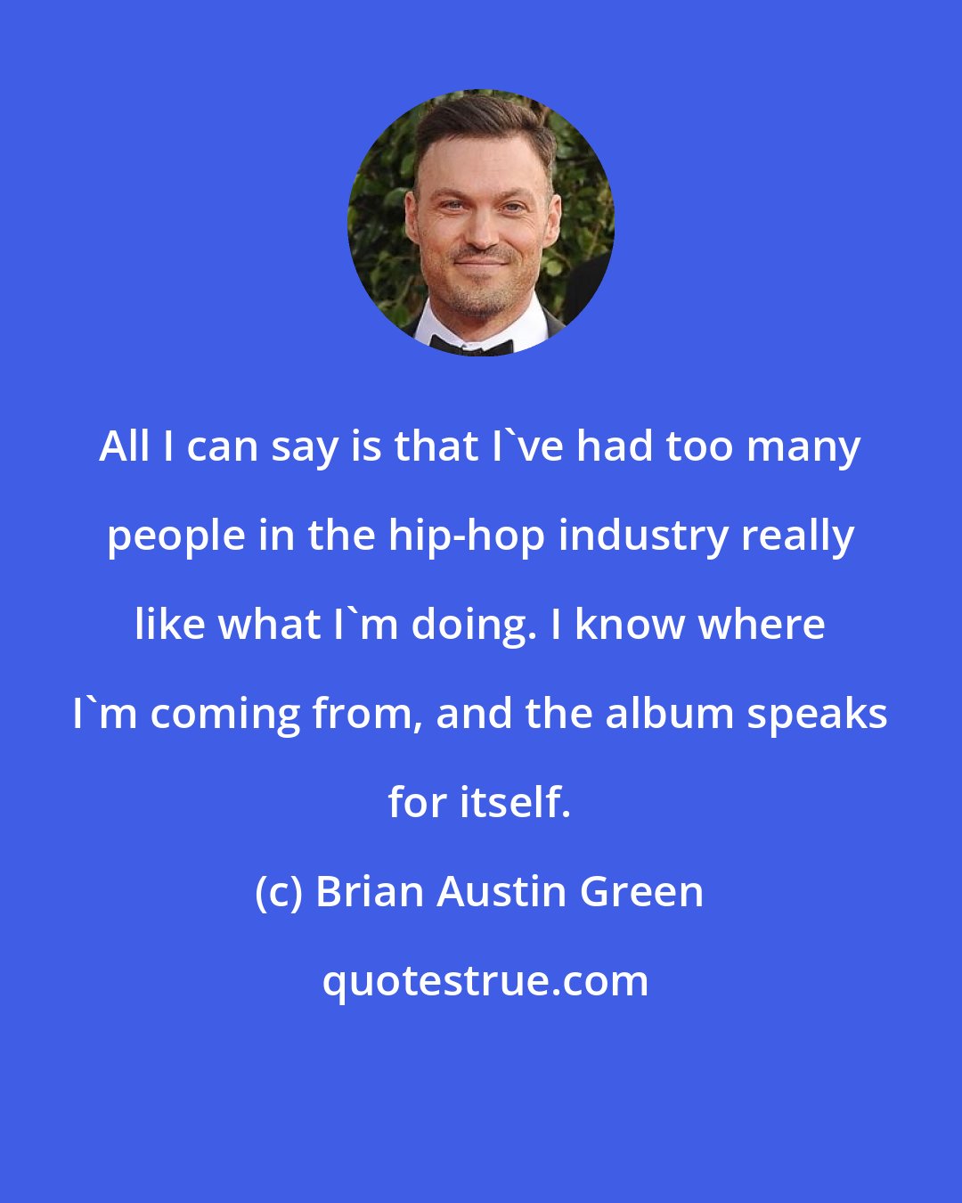 Brian Austin Green: All I can say is that I've had too many people in the hip-hop industry really like what I'm doing. I know where I'm coming from, and the album speaks for itself.