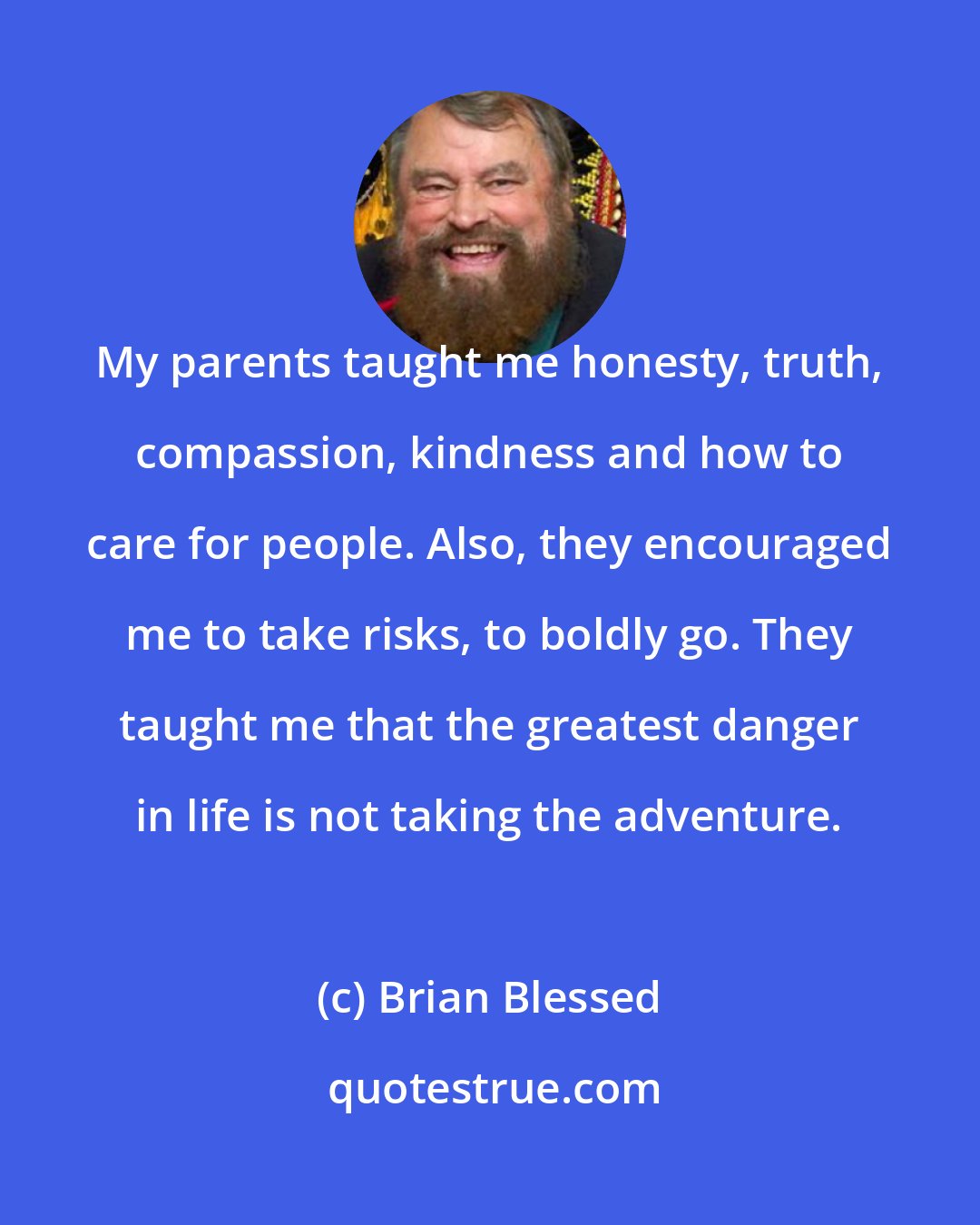 Brian Blessed: My parents taught me honesty, truth, compassion, kindness and how to care for people. Also, they encouraged me to take risks, to boldly go. They taught me that the greatest danger in life is not taking the adventure.