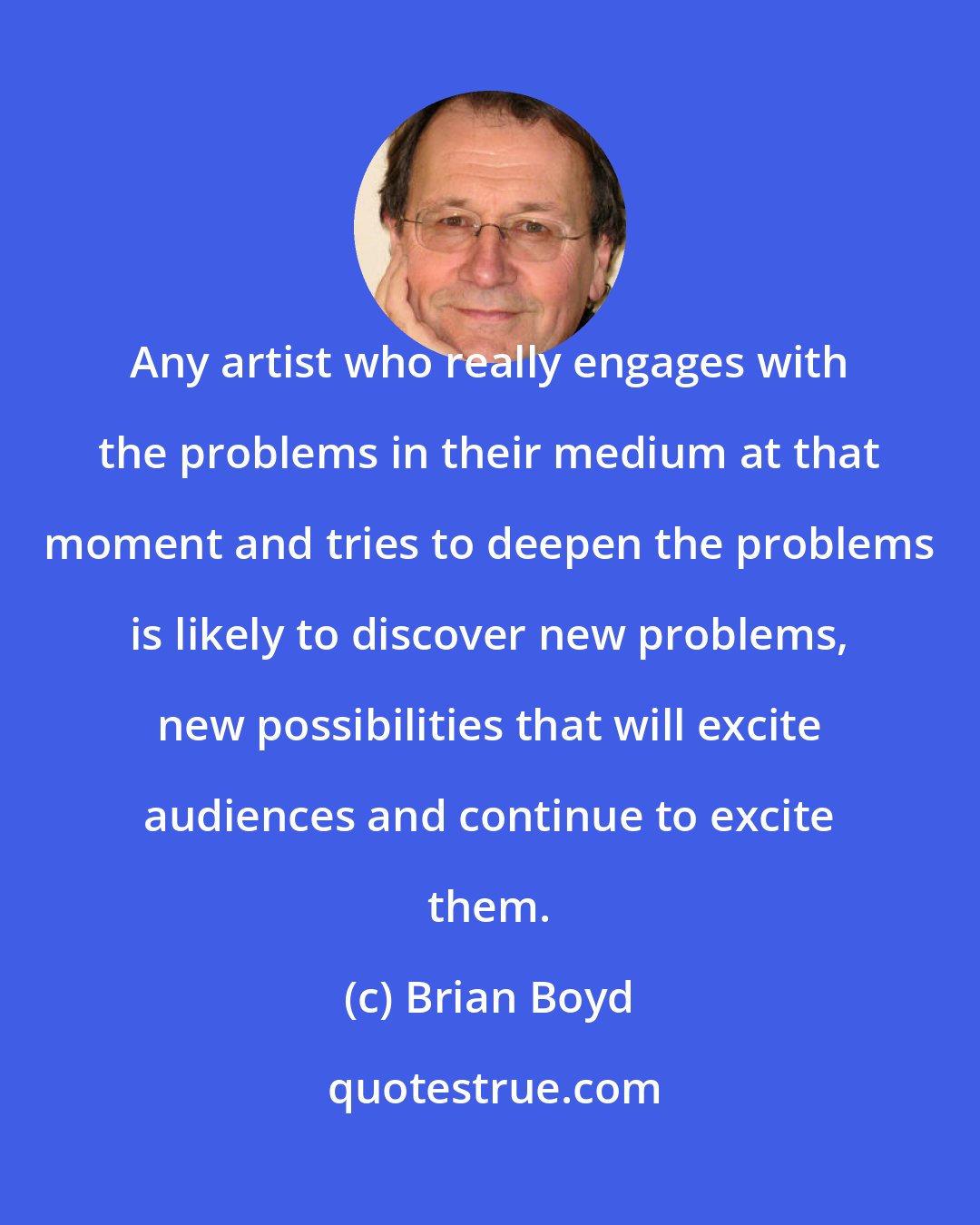 Brian Boyd: Any artist who really engages with the problems in their medium at that moment and tries to deepen the problems is likely to discover new problems, new possibilities that will excite audiences and continue to excite them.