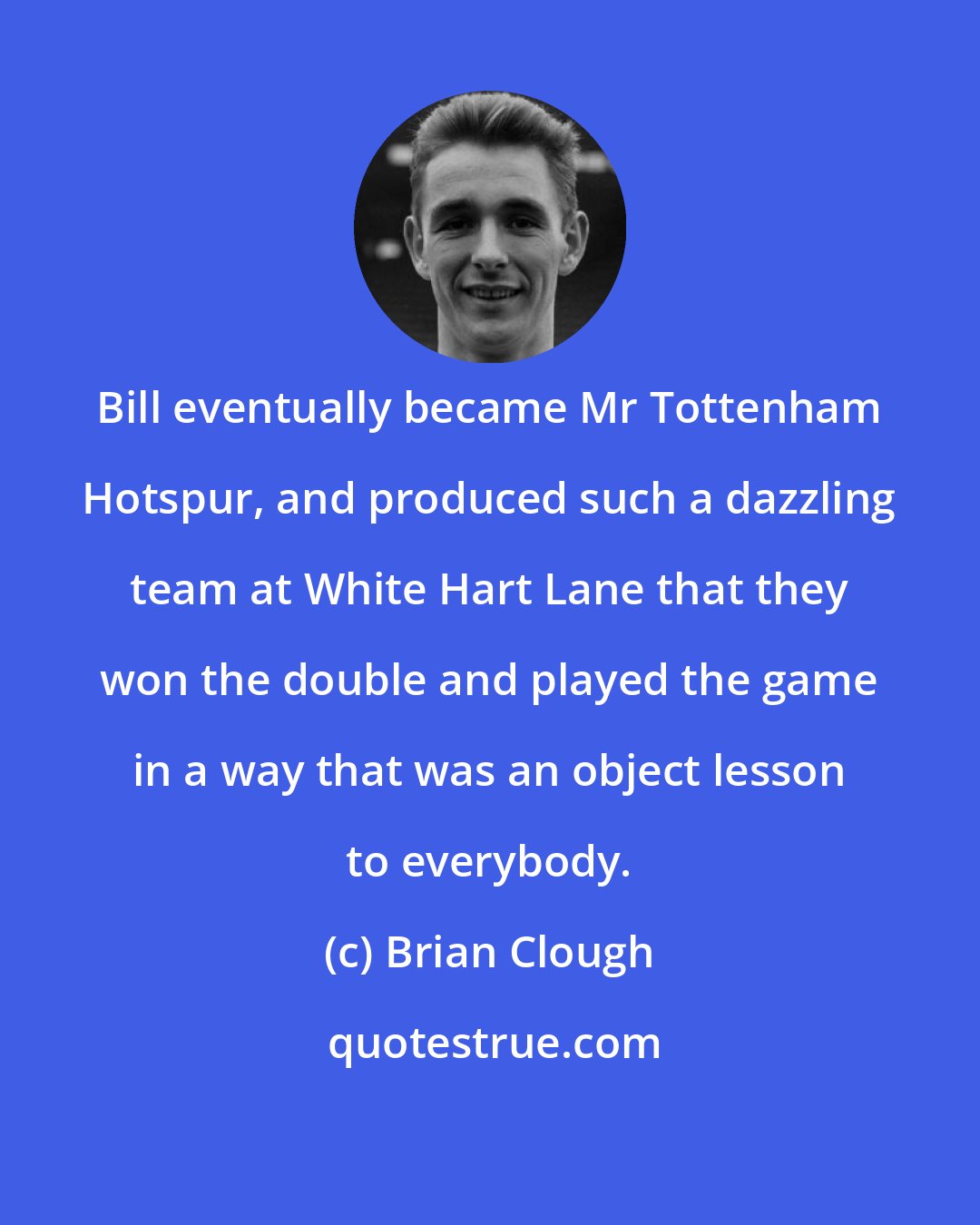 Brian Clough: Bill eventually became Mr Tottenham Hotspur, and produced such a dazzling team at White Hart Lane that they won the double and played the game in a way that was an object lesson to everybody.