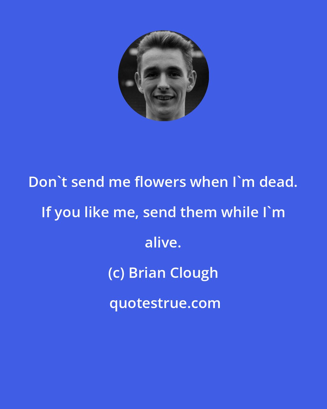 Brian Clough: Don't send me flowers when I'm dead. If you like me, send them while I'm alive.