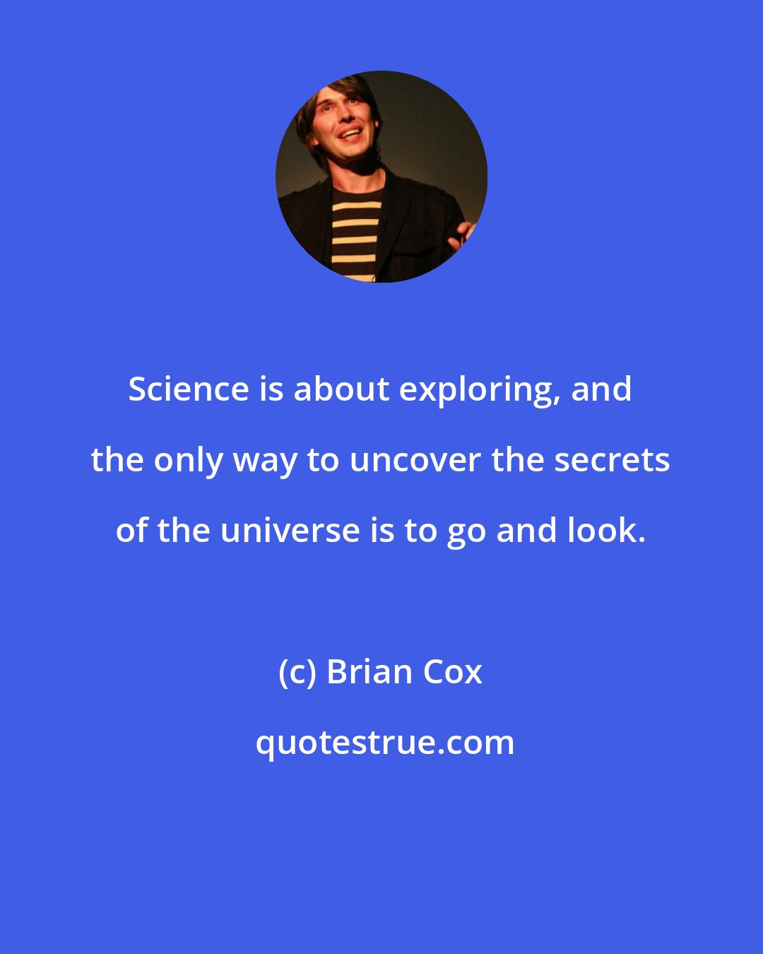 Brian Cox: Science is about exploring, and the only way to uncover the secrets of the universe is to go and look.