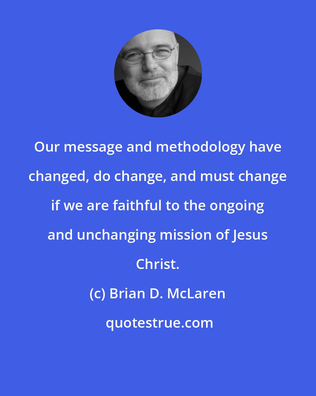 Brian D. McLaren: Our message and methodology have changed, do change, and must change if we are faithful to the ongoing and unchanging mission of Jesus Christ.