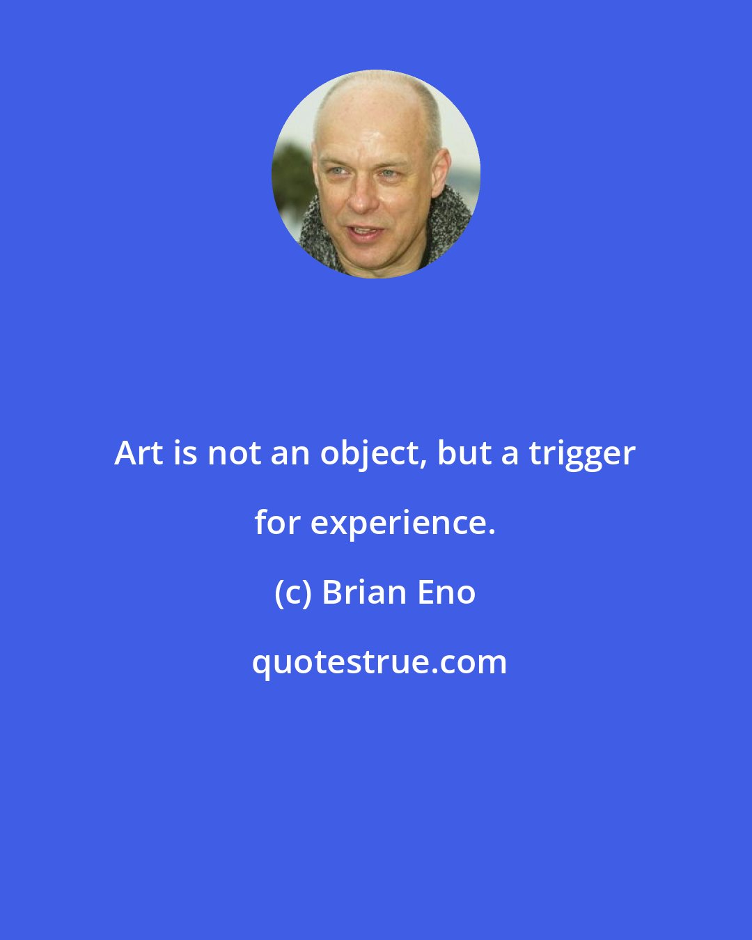 Brian Eno: Art is not an object, but a trigger for experience.