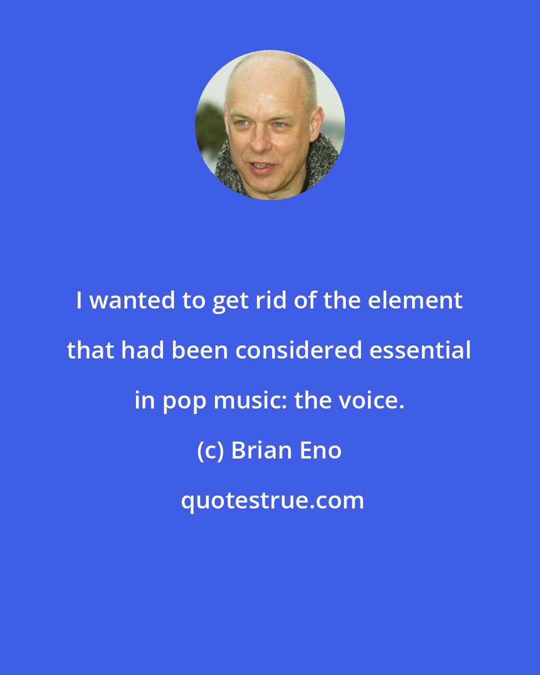 Brian Eno: I wanted to get rid of the element that had been considered essential in pop music: the voice.