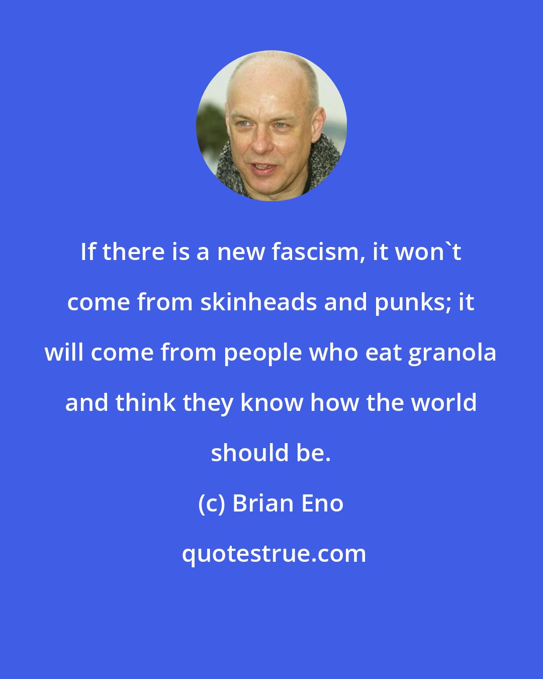 Brian Eno: If there is a new fascism, it won't come from skinheads and punks; it will come from people who eat granola and think they know how the world should be.