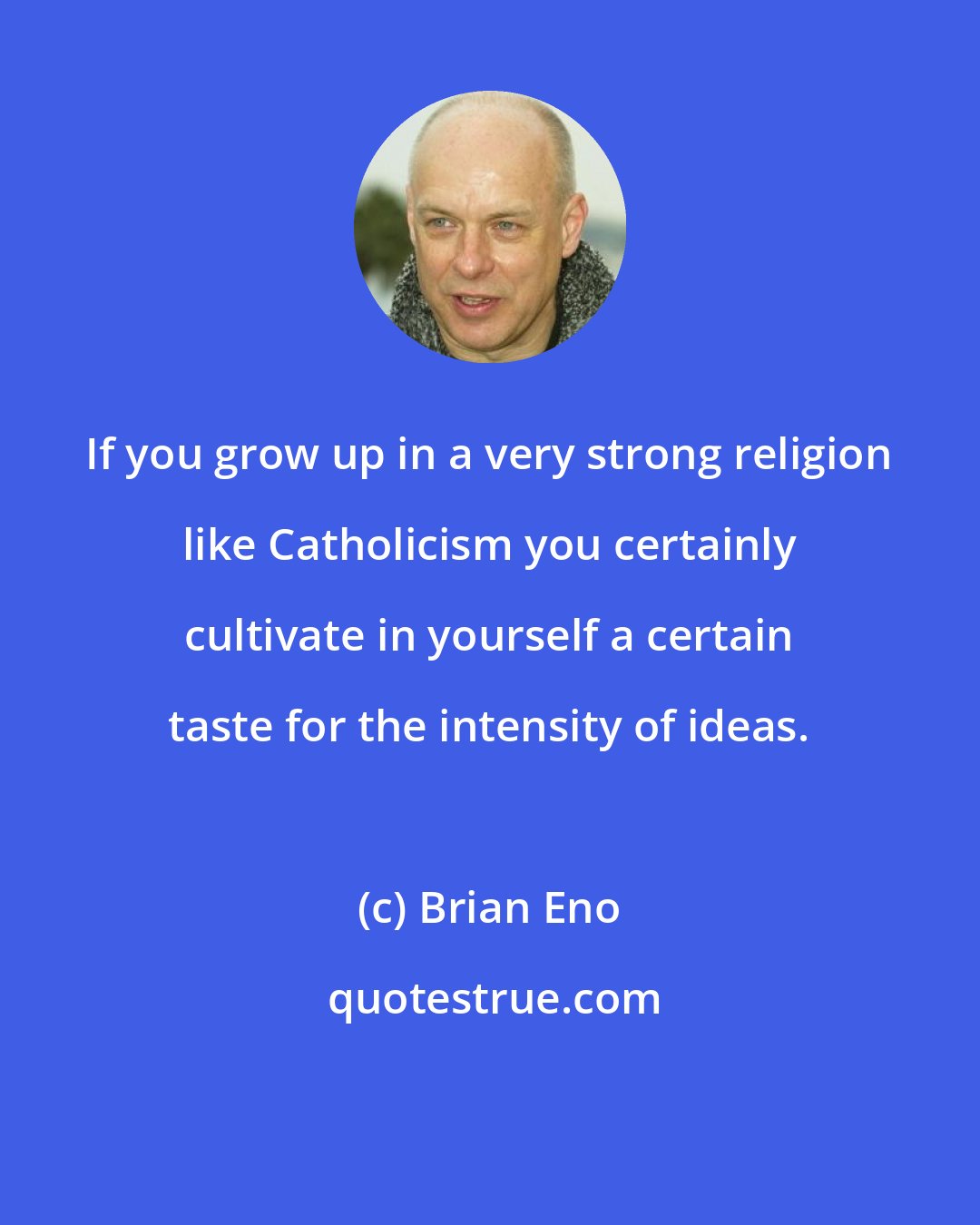 Brian Eno: If you grow up in a very strong religion like Catholicism you certainly cultivate in yourself a certain taste for the intensity of ideas.