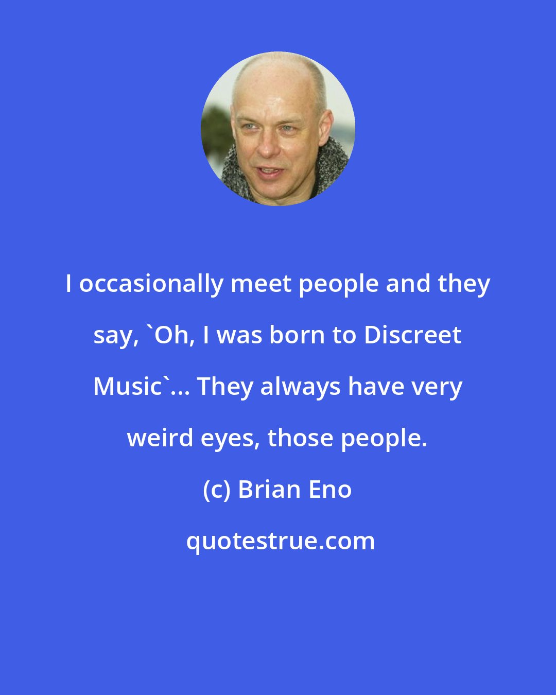 Brian Eno: I occasionally meet people and they say, 'Oh, I was born to Discreet Music'... They always have very weird eyes, those people.