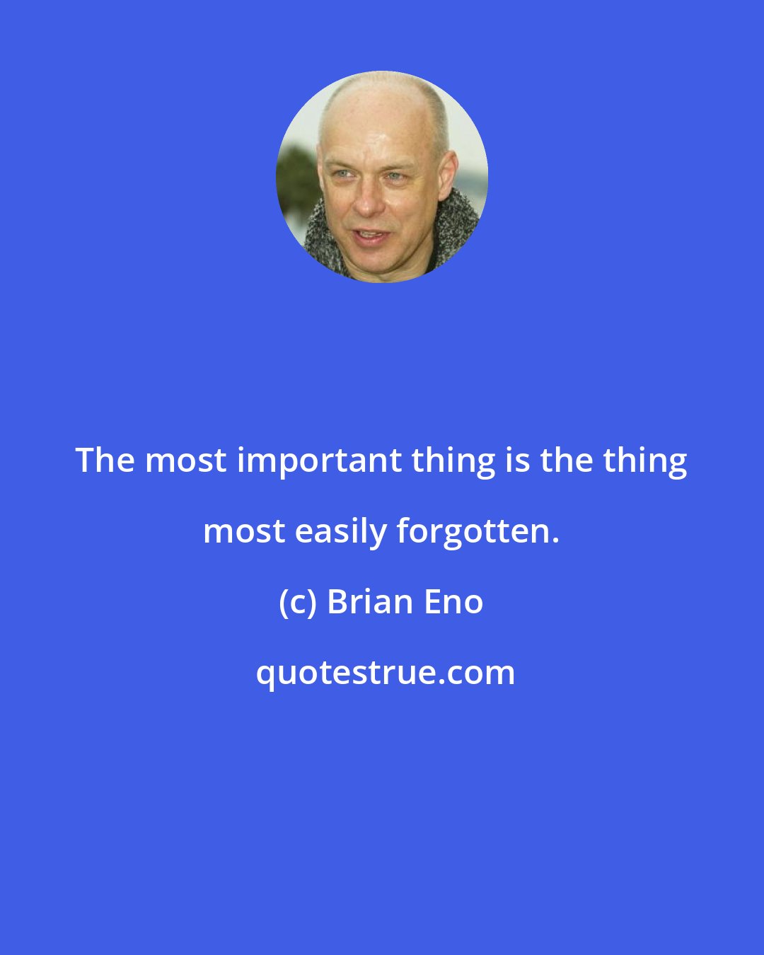 Brian Eno: The most important thing is the thing most easily forgotten.
