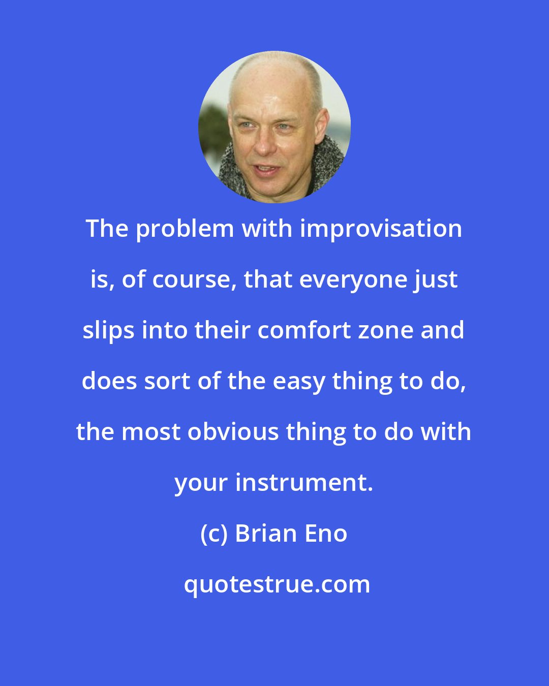 Brian Eno: The problem with improvisation is, of course, that everyone just slips into their comfort zone and does sort of the easy thing to do, the most obvious thing to do with your instrument.