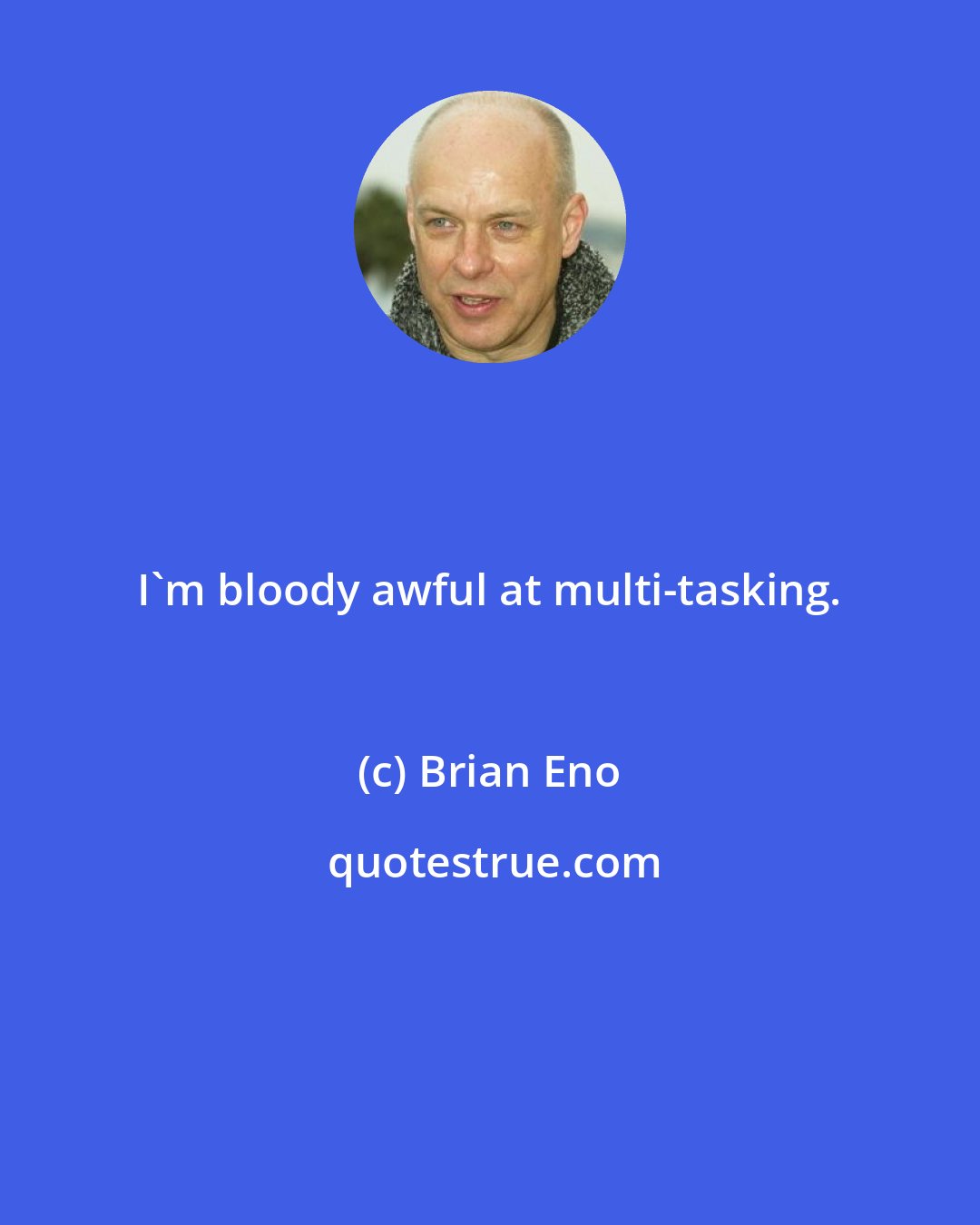 Brian Eno: I'm bloody awful at multi-tasking.