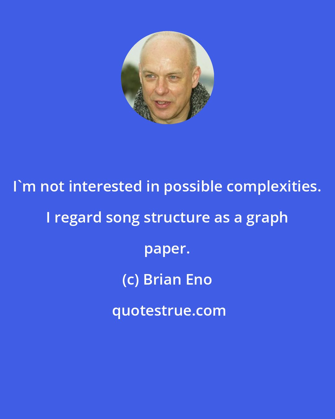 Brian Eno: I'm not interested in possible complexities. I regard song structure as a graph paper.