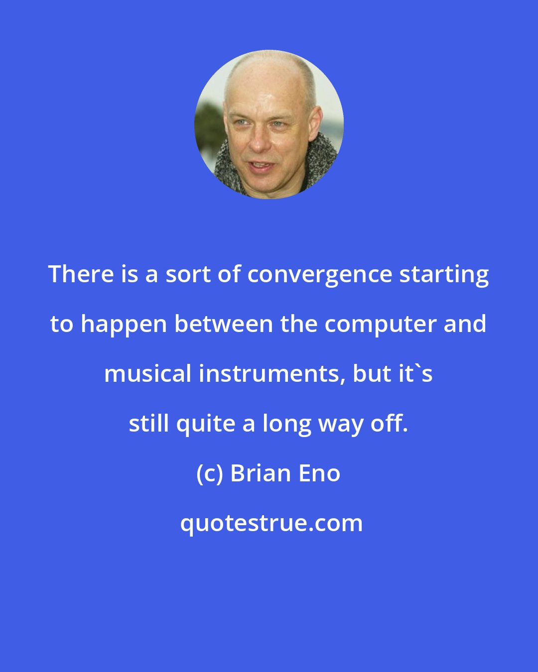 Brian Eno: There is a sort of convergence starting to happen between the computer and musical instruments, but it's still quite a long way off.