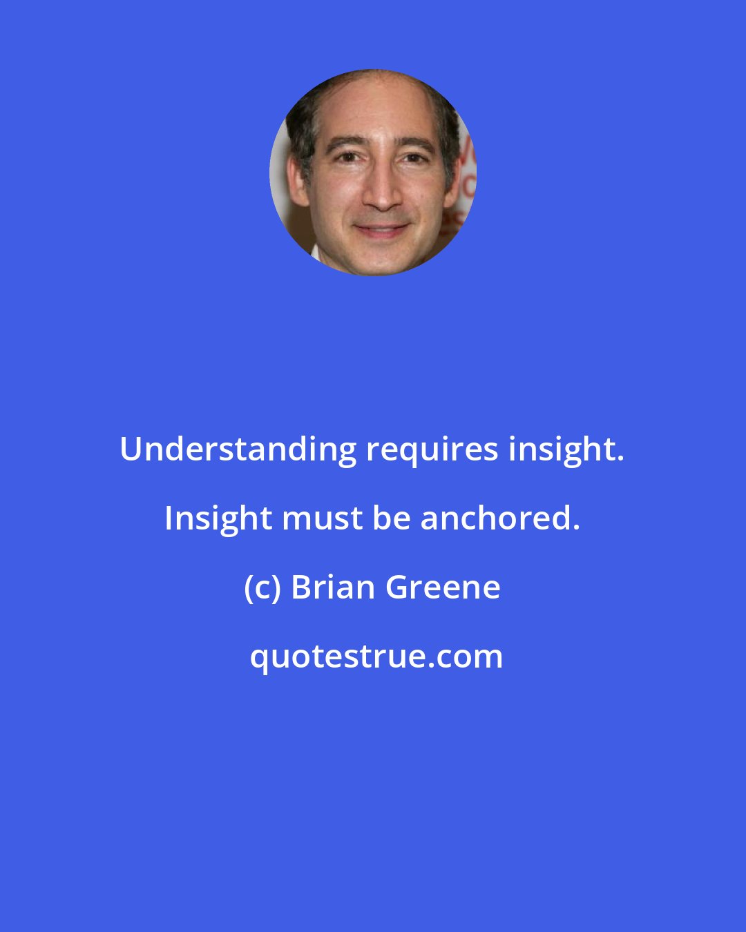 Brian Greene: Understanding requires insight. Insight must be anchored.