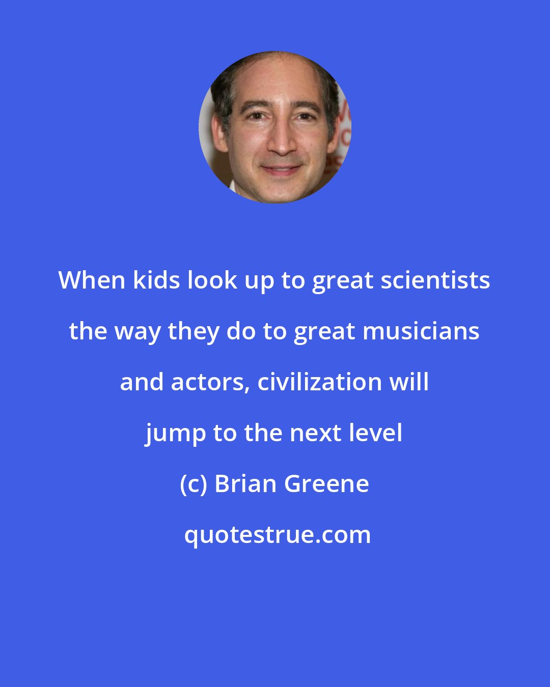 Brian Greene: When kids look up to great scientists the way they do to great musicians and actors, civilization will jump to the next level