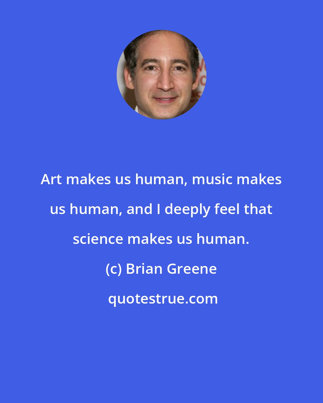 Brian Greene: Art makes us human, music makes us human, and I deeply feel that science makes us human.