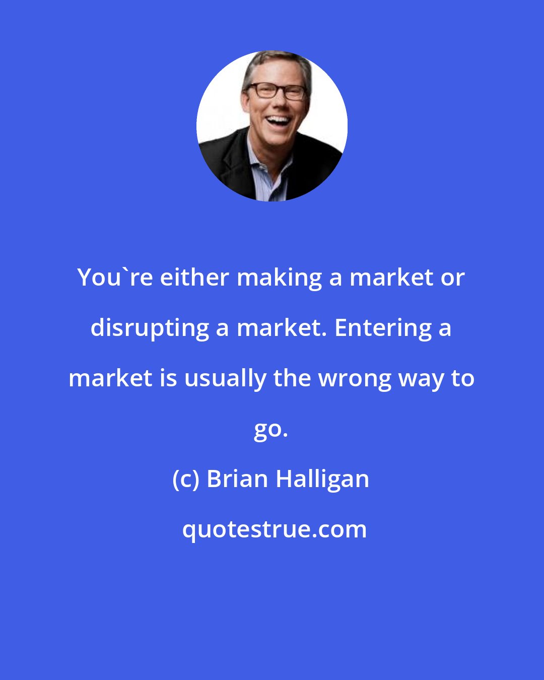 Brian Halligan: You're either making a market or disrupting a market. Entering a market is usually the wrong way to go.
