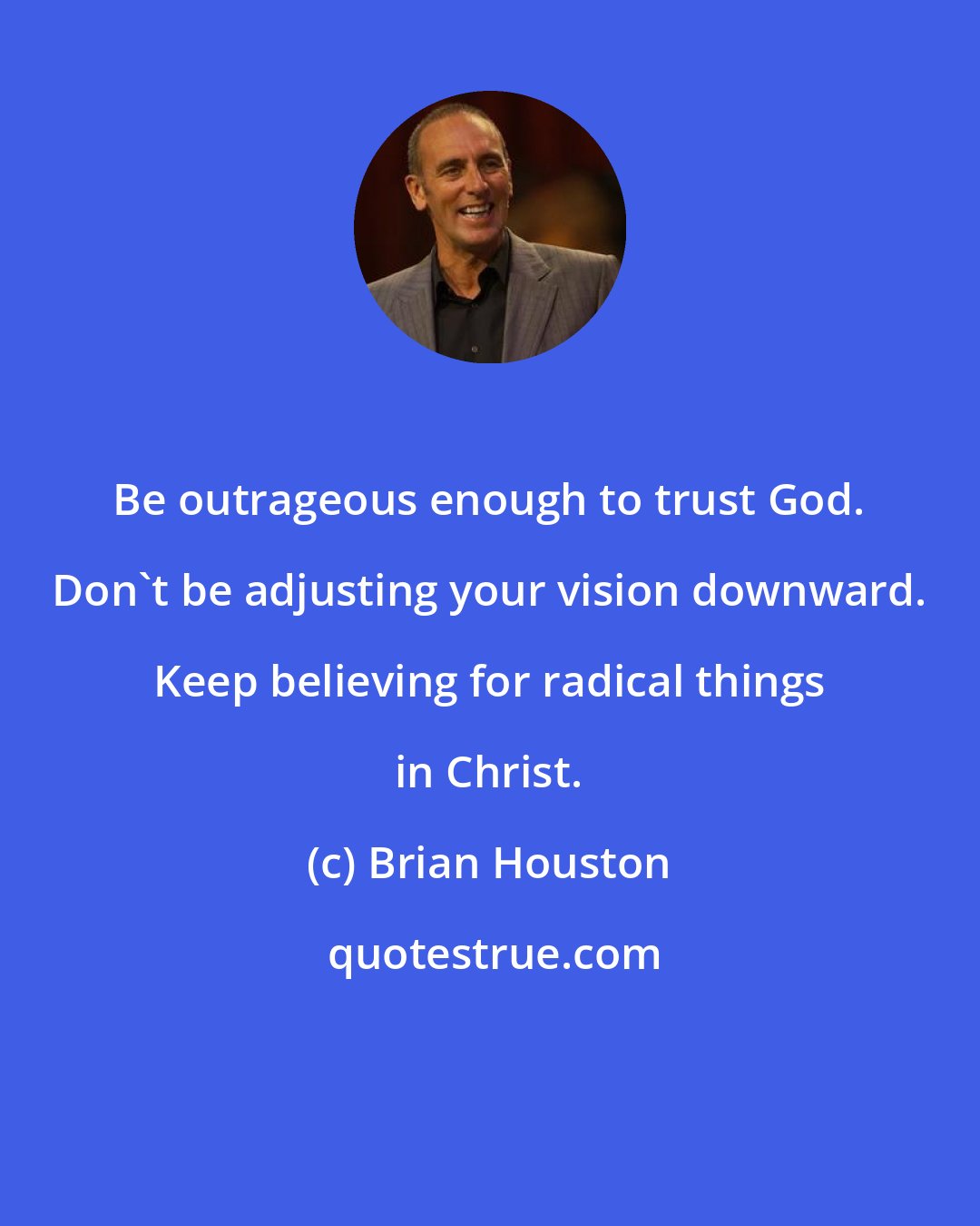 Brian Houston: Be outrageous enough to trust God. Don't be adjusting your vision downward. Keep believing for radical things in Christ.