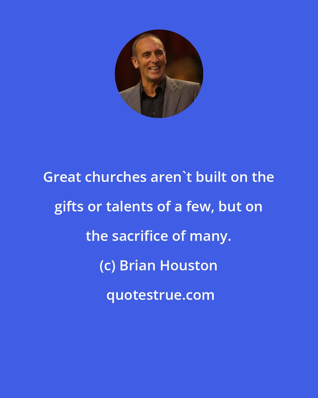 Brian Houston: Great churches aren't built on the gifts or talents of a few, but on the sacrifice of many.