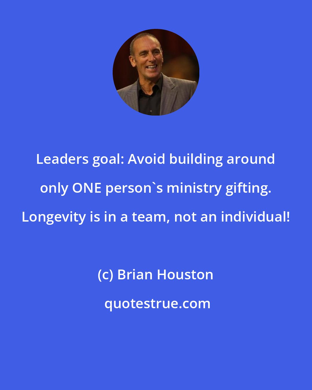 Brian Houston: Leaders goal: Avoid building around only ONE person's ministry gifting. Longevity is in a team, not an individual!