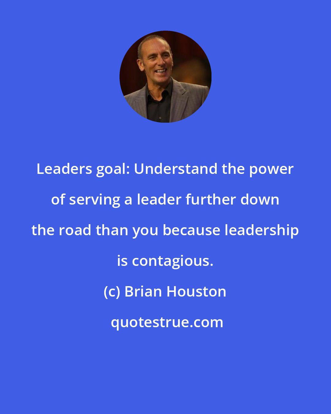 Brian Houston: Leaders goal: Understand the power of serving a leader further down the road than you because leadership is contagious.