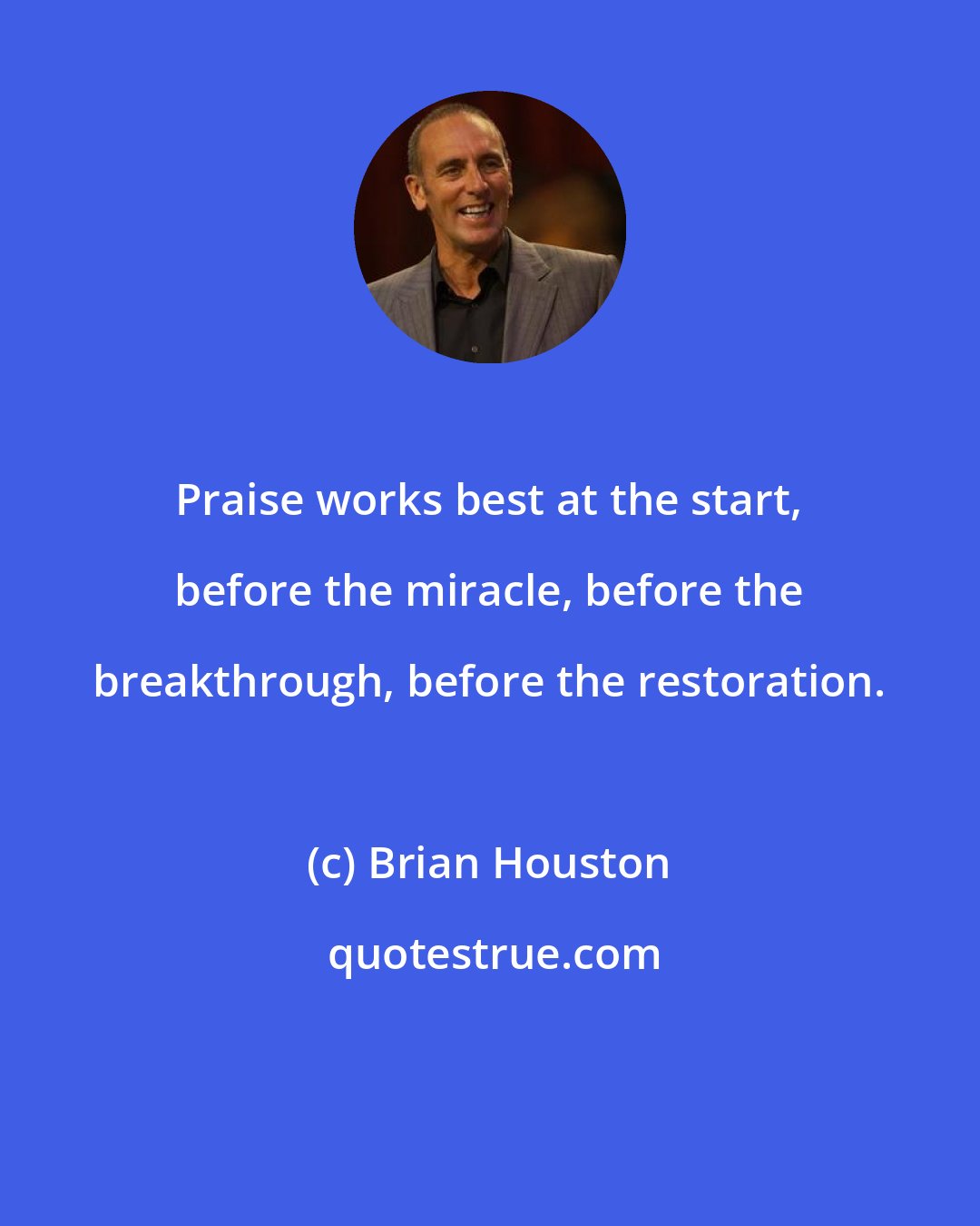 Brian Houston: Praise works best at the start, before the miracle, before the breakthrough, before the restoration.