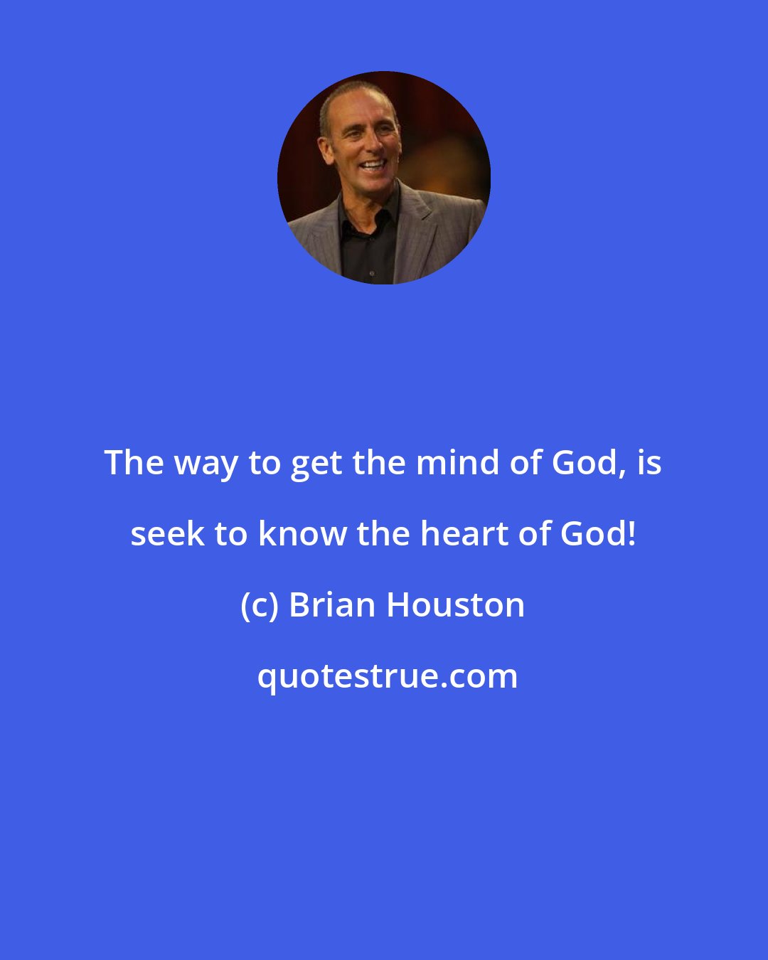 Brian Houston: The way to get the mind of God, is seek to know the heart of God!