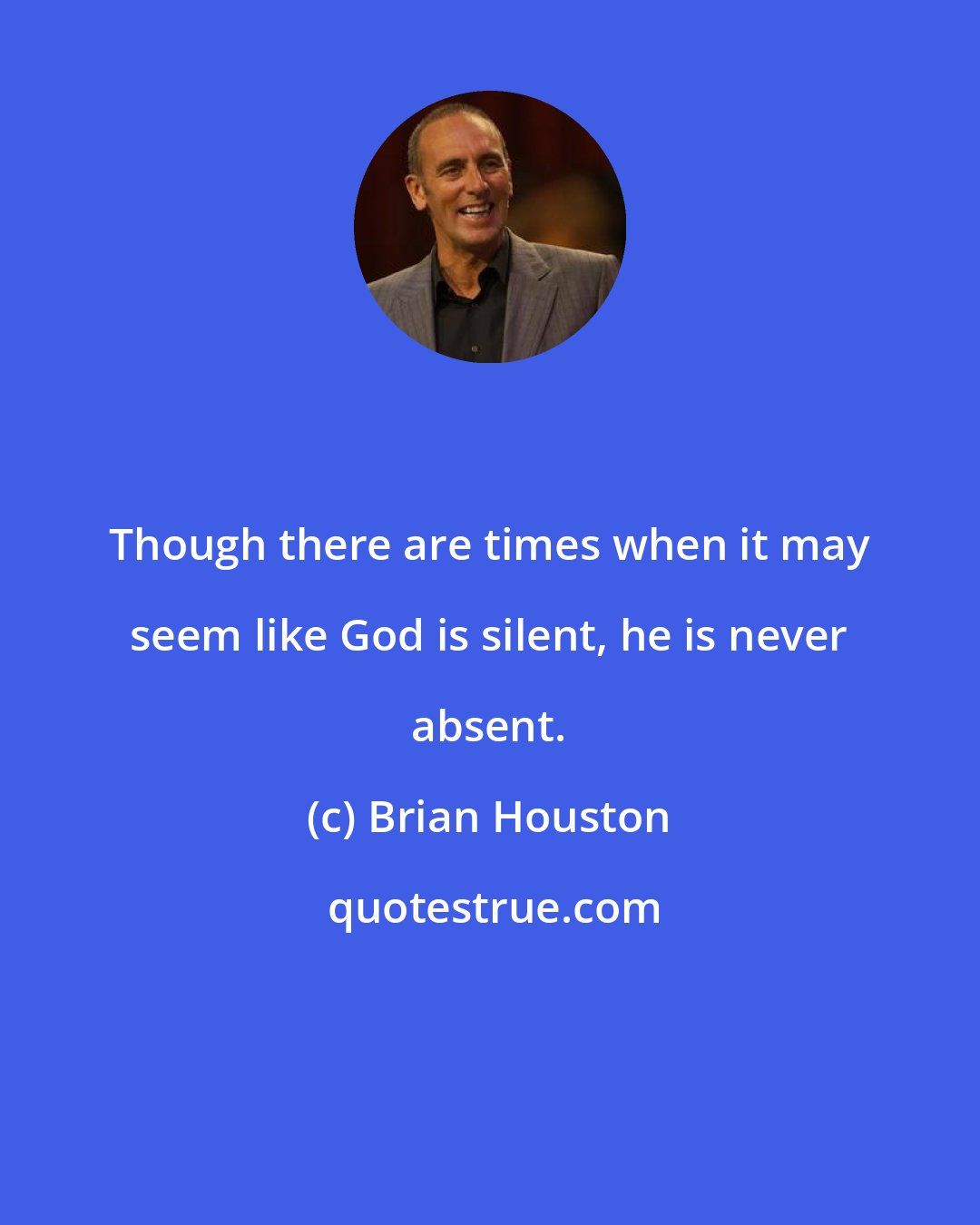 Brian Houston: Though there are times when it may seem like God is silent, he is never absent.