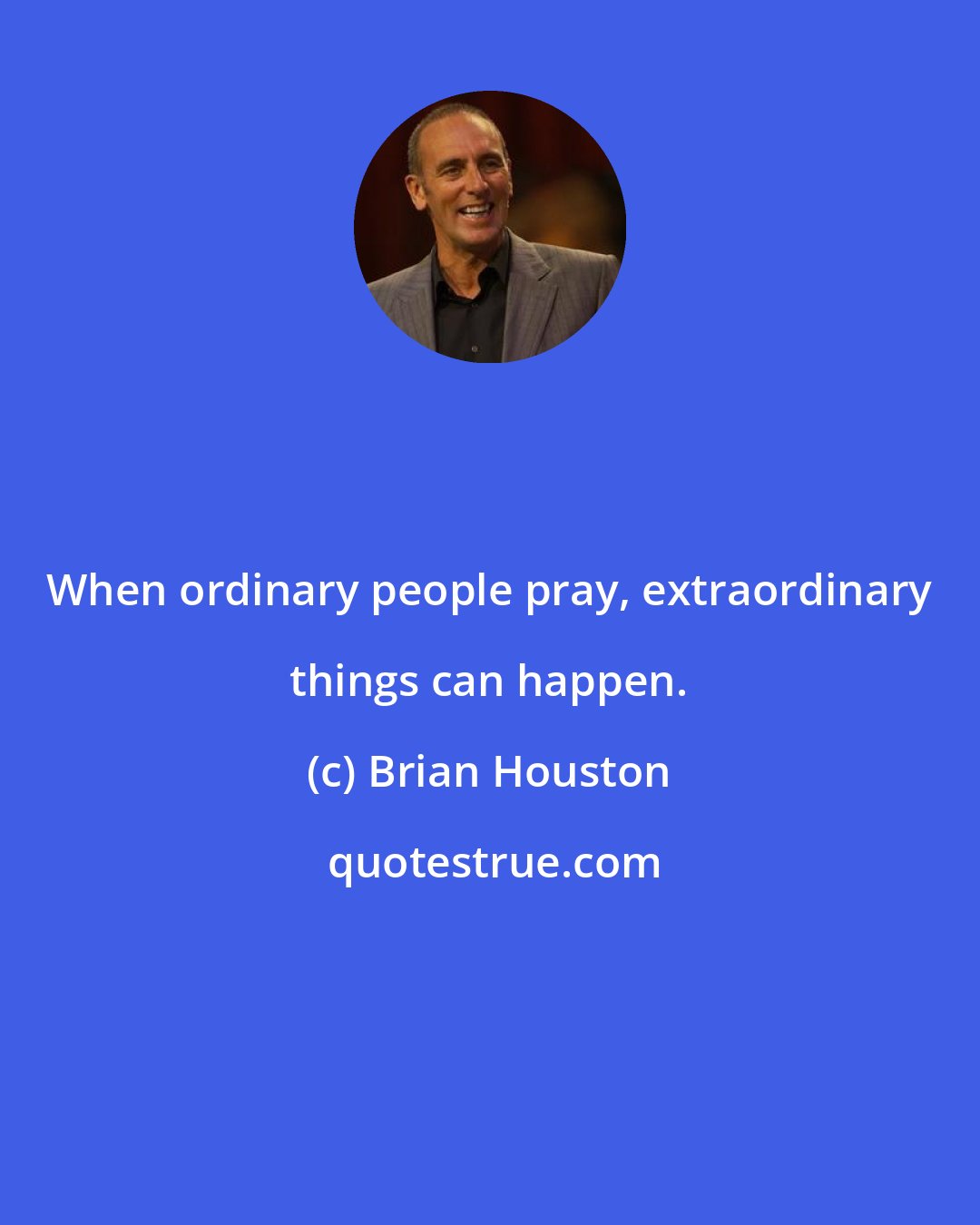 Brian Houston: When ordinary people pray, extraordinary things can happen.