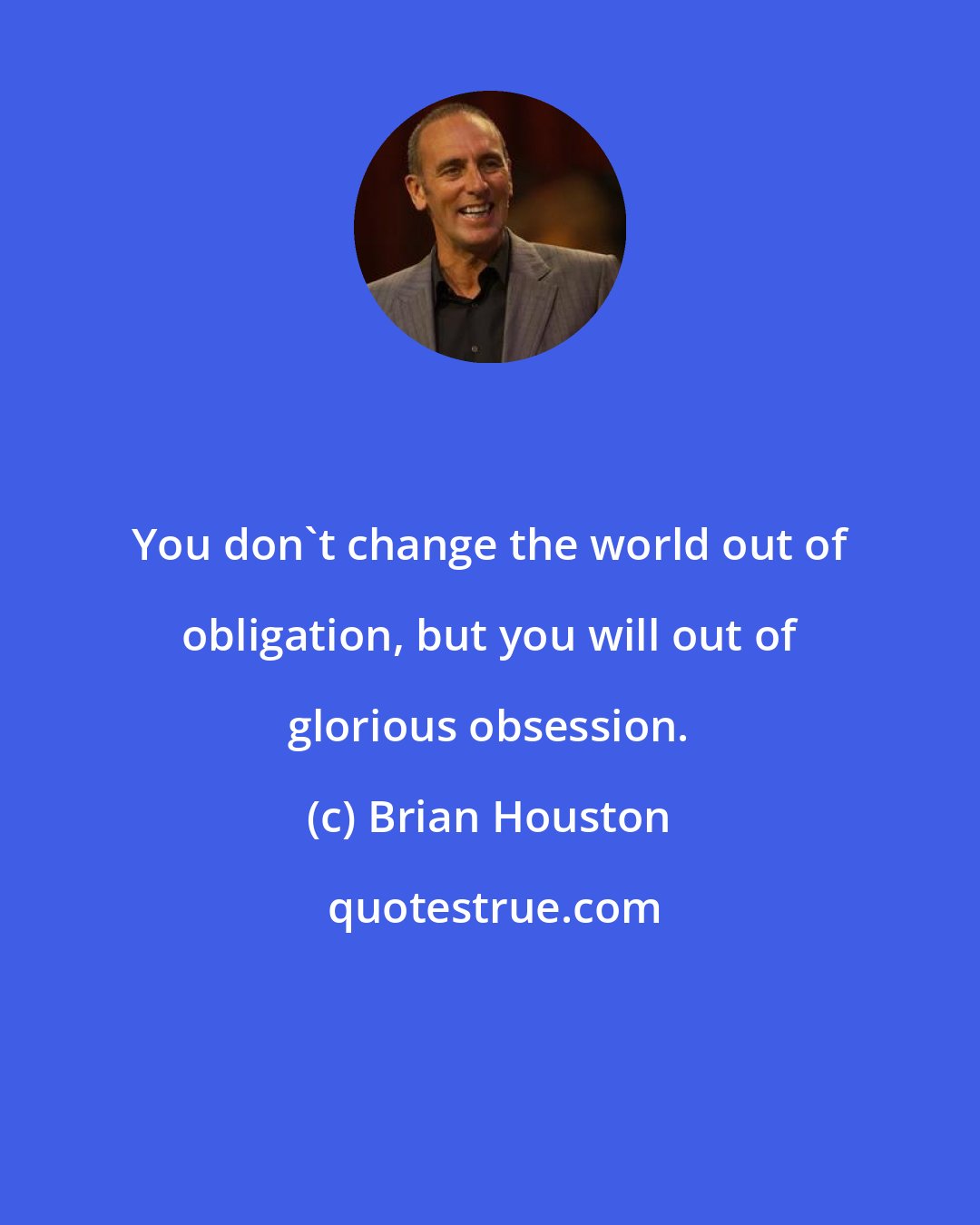 Brian Houston: You don't change the world out of obligation, but you will out of glorious obsession.