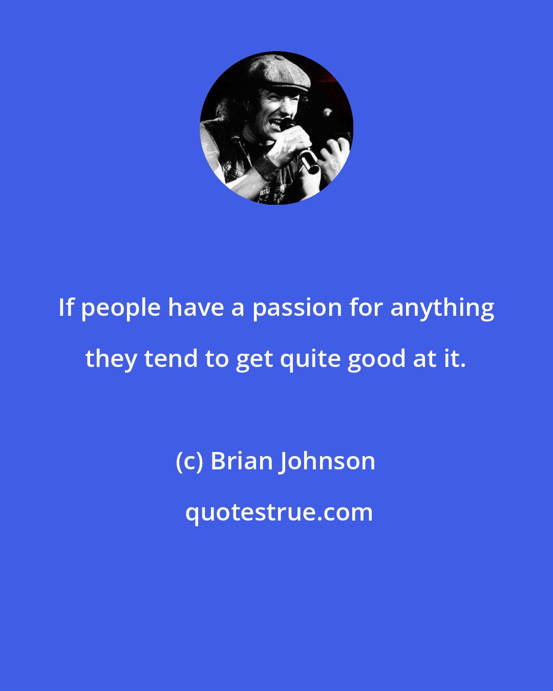 Brian Johnson: If people have a passion for anything they tend to get quite good at it.