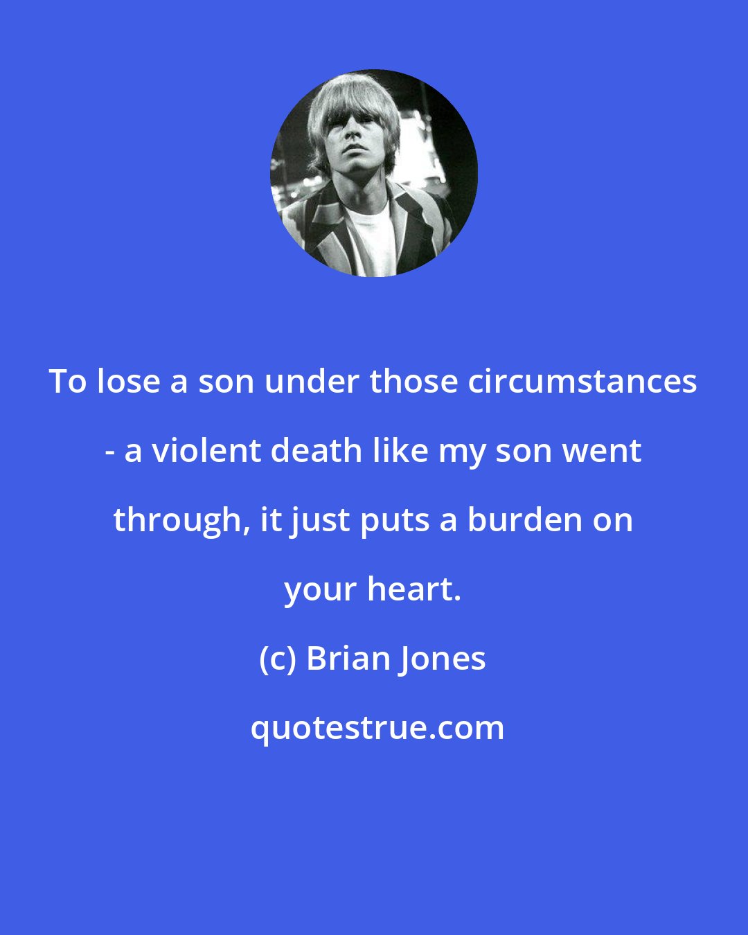 Brian Jones: To lose a son under those circumstances - a violent death like my son went through, it just puts a burden on your heart.