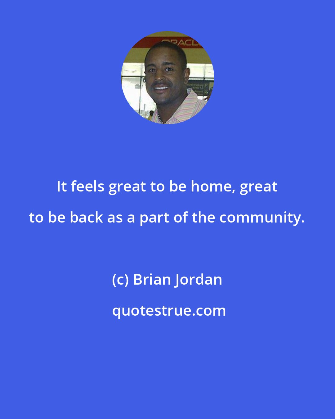 Brian Jordan: It feels great to be home, great to be back as a part of the community.