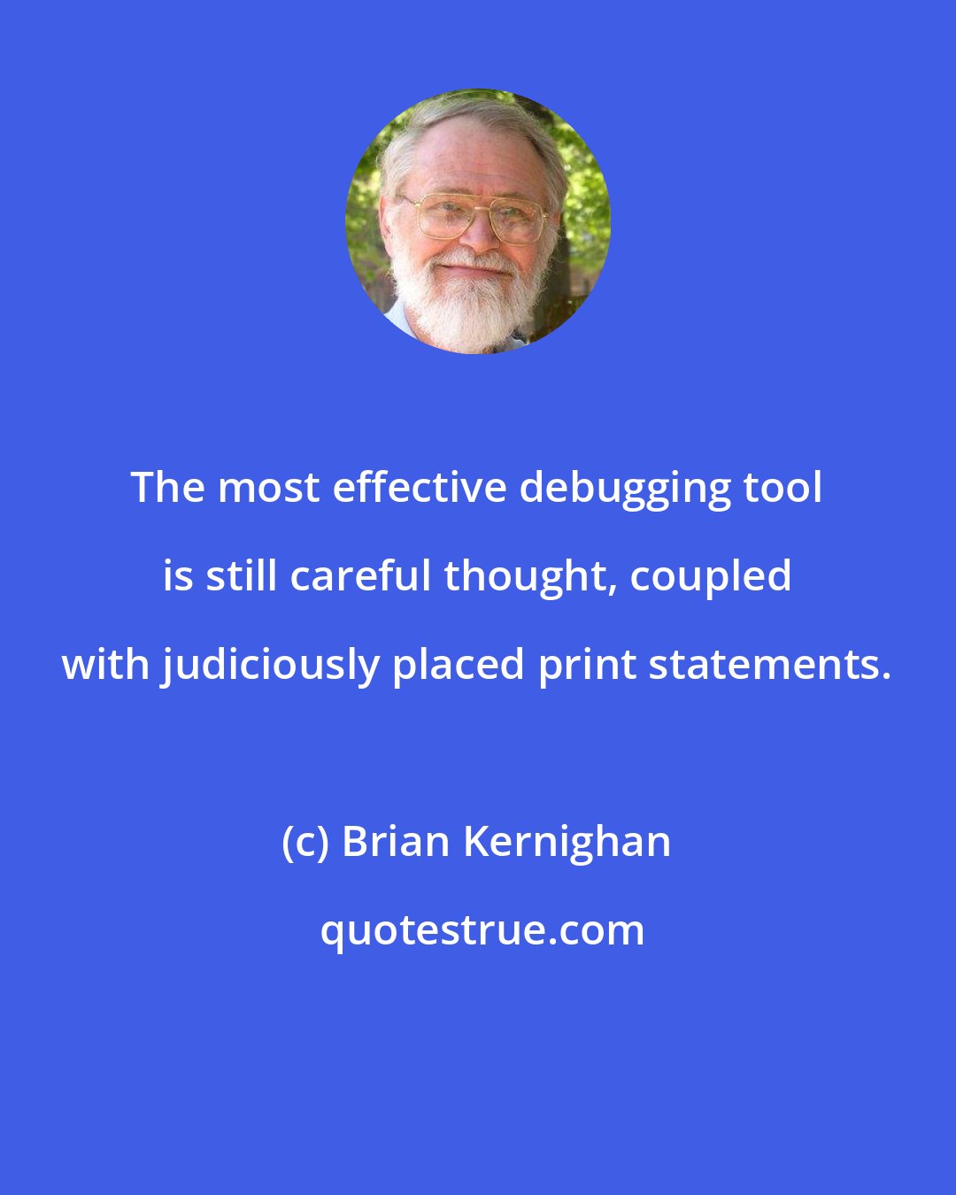 Brian Kernighan: The most effective debugging tool is still careful thought, coupled with judiciously placed print statements.